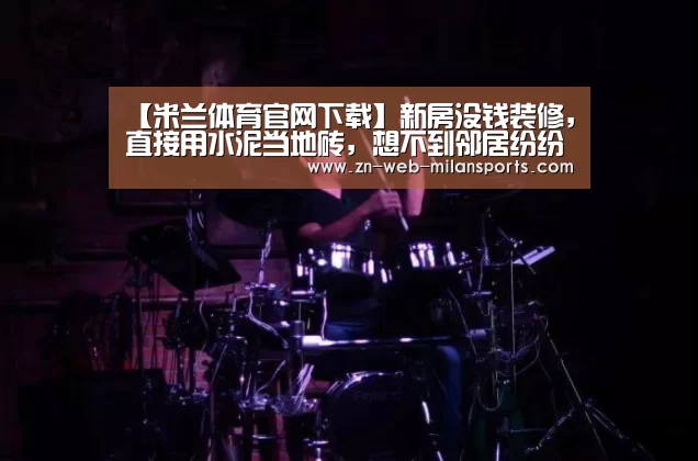 【米兰体育官网下载】新房没钱装修,直接用水泥当地砖,想不到邻居纷纷效仿