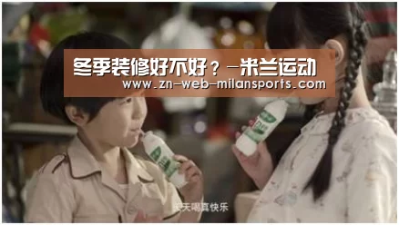 冬季装修好不好?-米兰运动(图1) 米兰运动